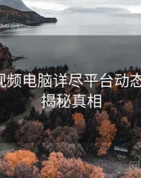 汤不热视频电脑详尽平台动态深解析，揭秘真相