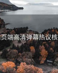 杏吧网页端高清弹幕热议核心看点