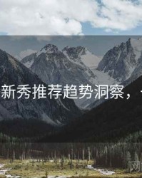 杏吧app新秀推荐趋势洞察，一起深挖