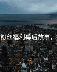 杏吧app粉丝福利幕后故事，揭秘真相