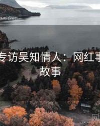 91爆料专访吴知情人：网红事件幕后故事