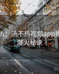 独家深扒：汤不热视频app播放爆点爆火秘诀