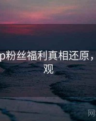 杏吧app粉丝福利真相还原，速来围观