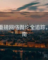 91爆料重磅网络舆论全追踪，必看指南