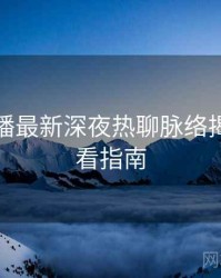 杏吧直播最新深夜热聊脉络揭秘，必看指南