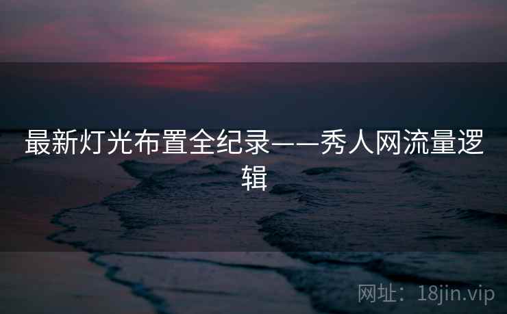 最新灯光布置全纪录——秀人网流量逻辑