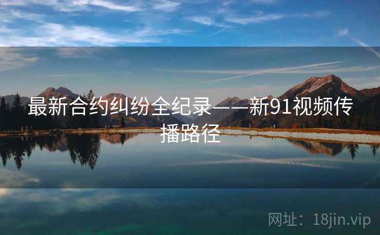 最新合约纠纷全纪录——新91视频传播路径