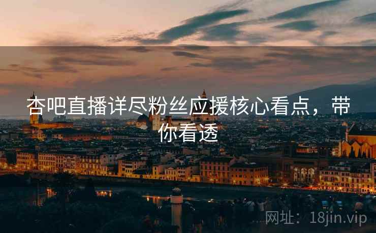 杏吧直播详尽粉丝应援核心看点，带你看透