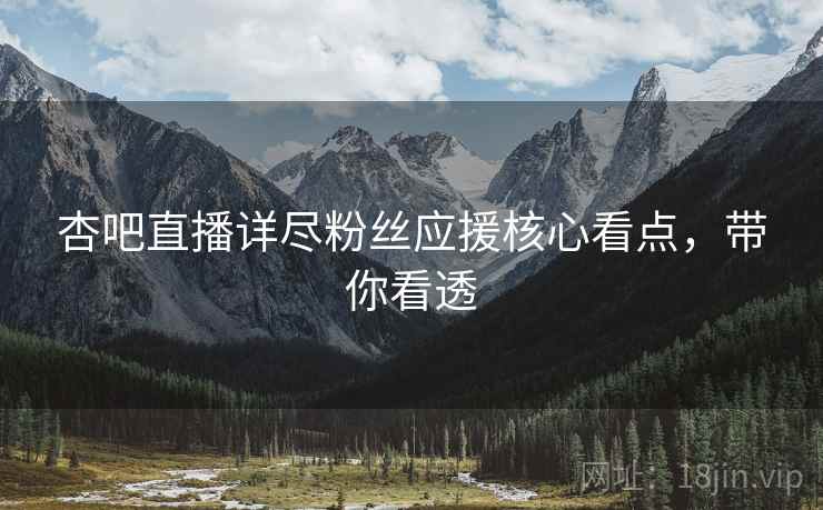 杏吧直播详尽粉丝应援核心看点，带你看透