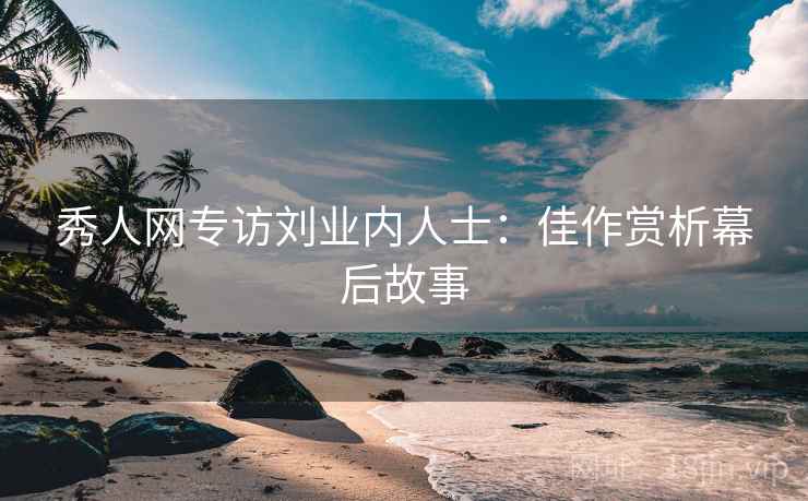 秀人网专访刘业内人士：佳作赏析幕后故事