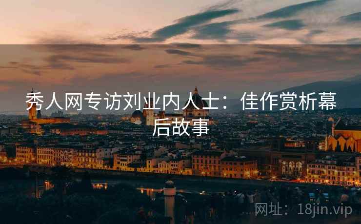 秀人网专访刘业内人士：佳作赏析幕后故事