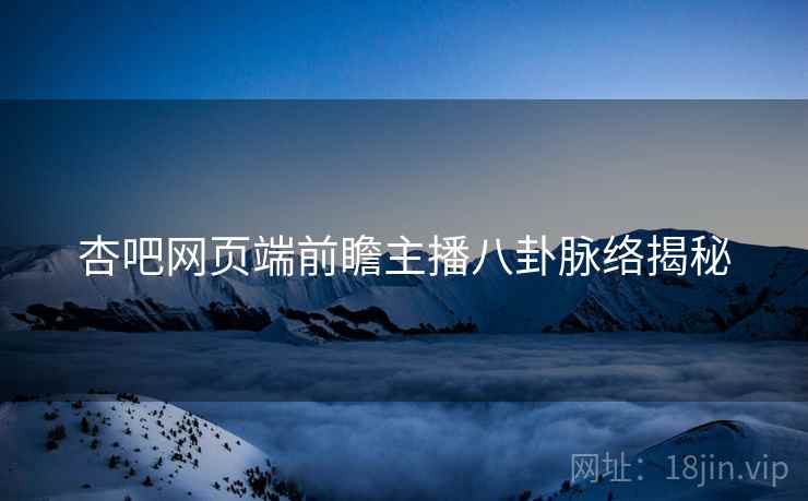 杏吧网页端前瞻主播八卦脉络揭秘