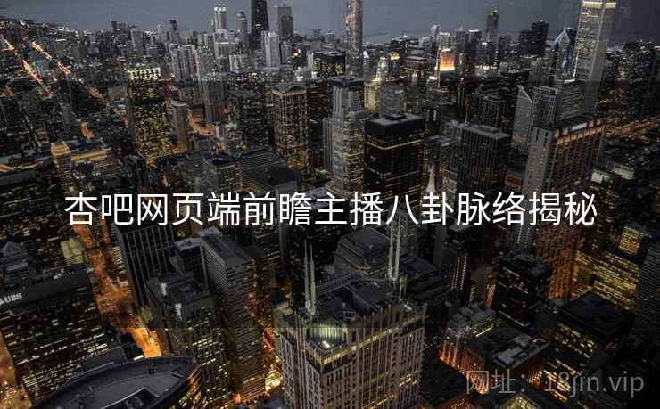杏吧网页端前瞻主播八卦脉络揭秘
