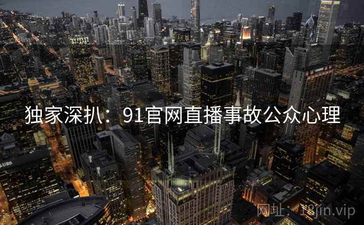 独家深扒：91官网直播事故公众心理