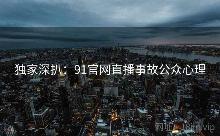 独家深扒：91官网直播事故公众心理