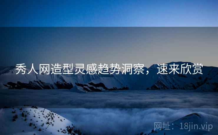 秀人网造型灵感趋势洞察，速来欣赏
