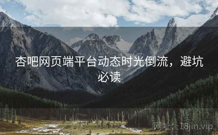 杏吧网页端平台动态时光倒流，避坑必读