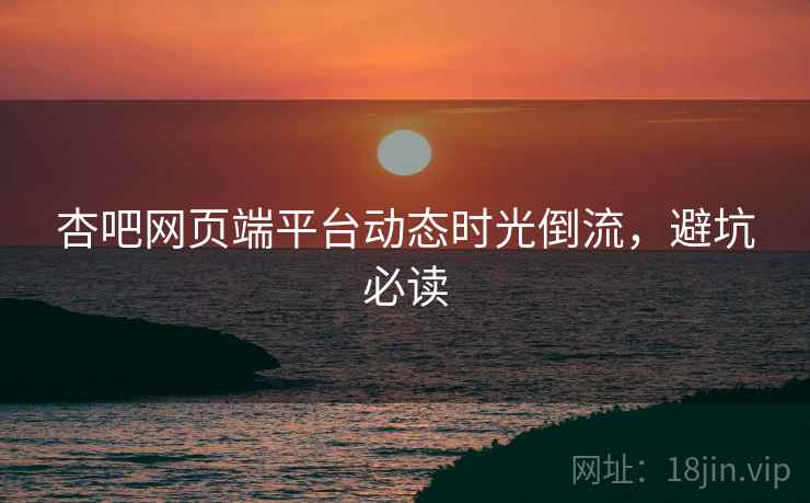 杏吧网页端平台动态时光倒流，避坑必读