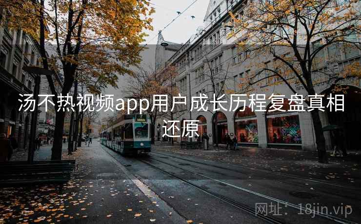汤不热视频app用户成长历程复盘真相还原