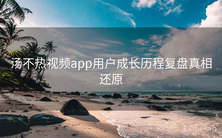 汤不热视频app用户成长历程复盘真相还原