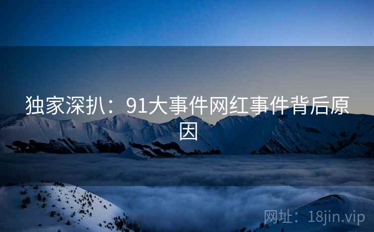 独家深扒：91大事件网红事件背后原因
