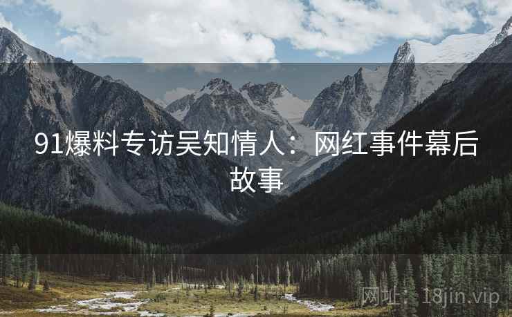 91爆料专访吴知情人：网红事件幕后故事