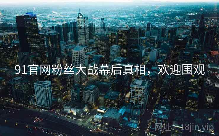 91官网粉丝大战幕后真相，欢迎围观