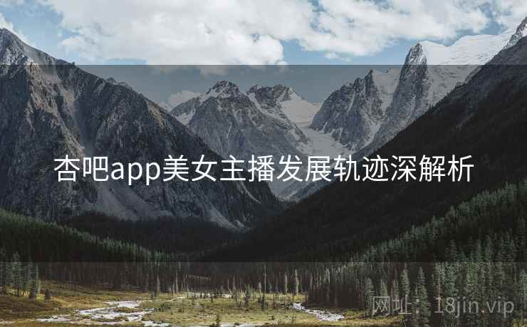 杏吧app美女主播发展轨迹深解析
