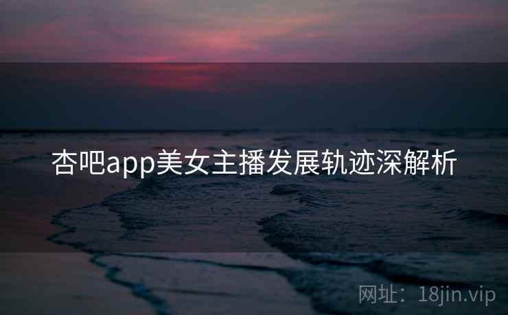 杏吧app美女主播发展轨迹深解析