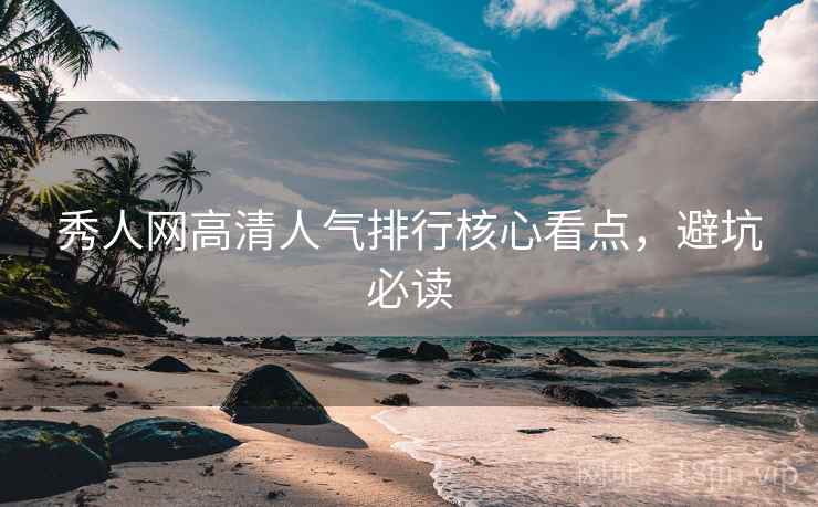 秀人网高清人气排行核心看点，避坑必读