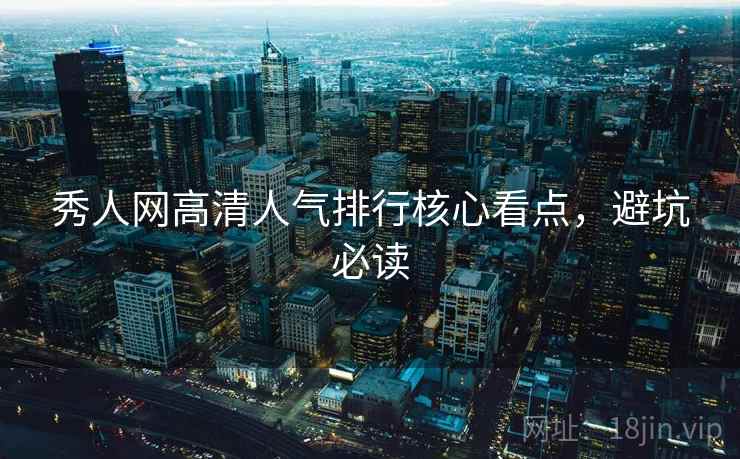 秀人网高清人气排行核心看点，避坑必读