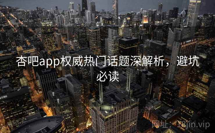 杏吧app权威热门话题深解析，避坑必读
