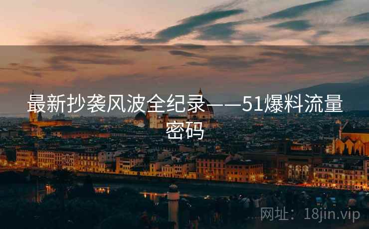 最新抄袭风波全纪录——51爆料流量密码