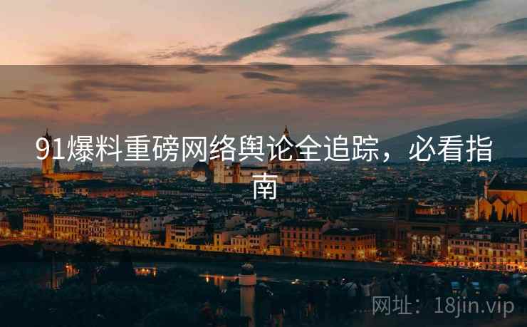 91爆料重磅网络舆论全追踪，必看指南