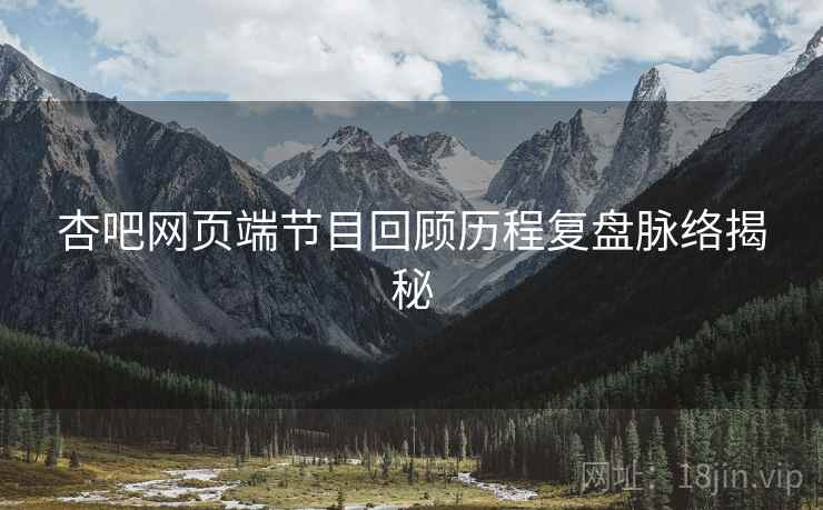 杏吧网页端节目回顾历程复盘脉络揭秘