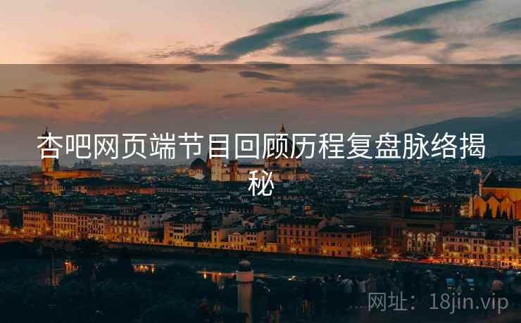 杏吧网页端节目回顾历程复盘脉络揭秘