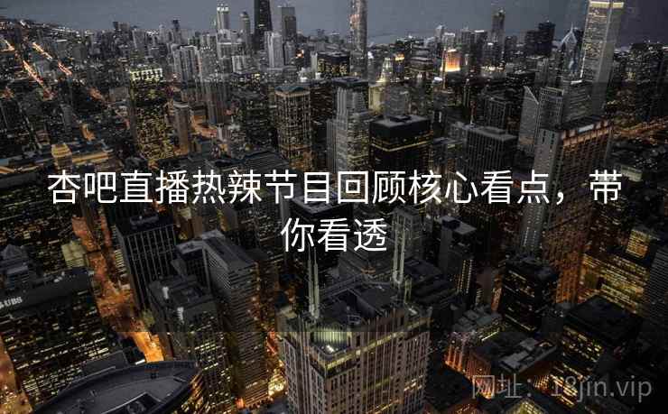 杏吧直播热辣节目回顾核心看点，带你看透