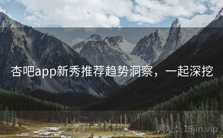 杏吧app新秀推荐趋势洞察，一起深挖