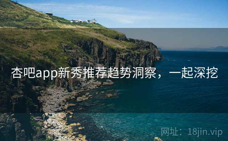 杏吧app新秀推荐趋势洞察，一起深挖