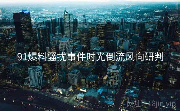 91爆料骚扰事件时光倒流风向研判