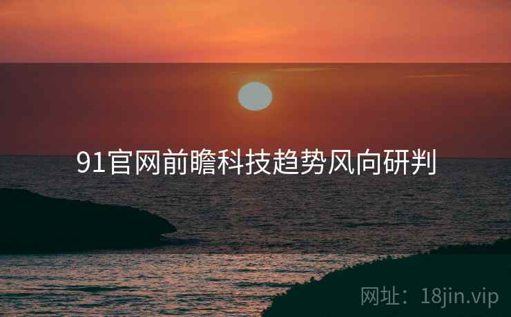 91官网前瞻科技趋势风向研判