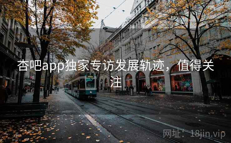 杏吧app独家专访发展轨迹，值得关注