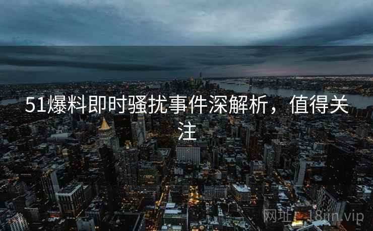 51爆料即时骚扰事件深解析，值得关注