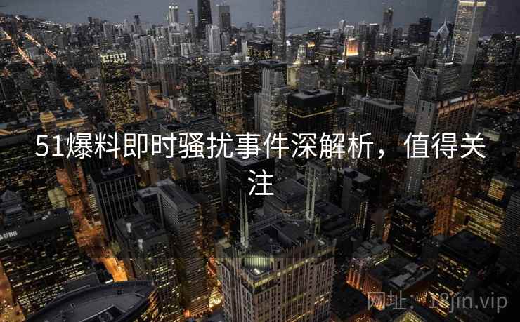 51爆料即时骚扰事件深解析，值得关注