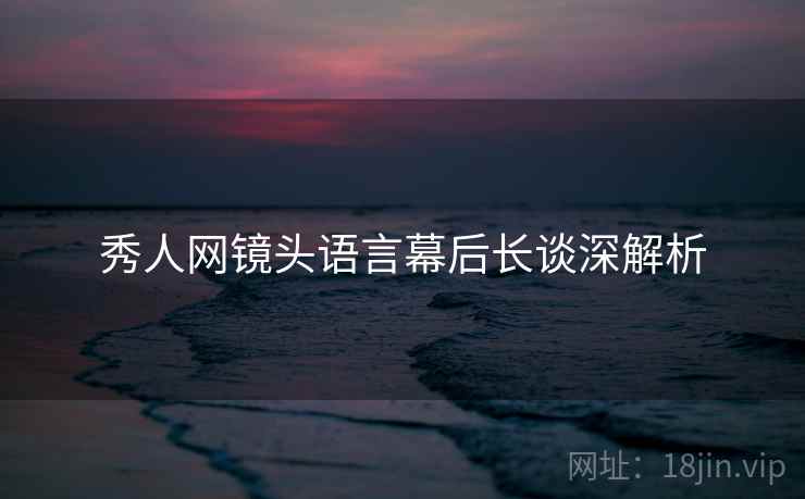 秀人网镜头语言幕后长谈深解析
