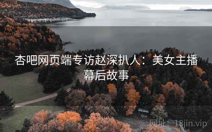 杏吧网页端专访赵深扒人：美女主播幕后故事