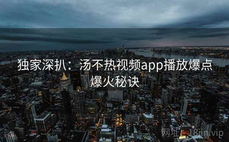 独家深扒：汤不热视频app播放爆点爆火秘诀