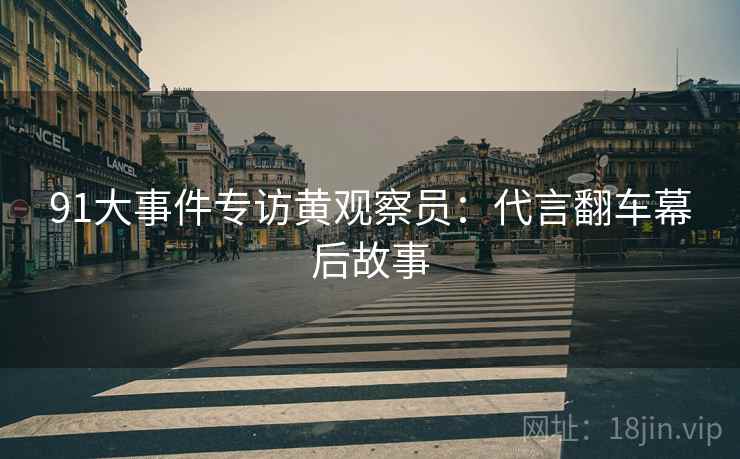 91大事件专访黄观察员：代言翻车幕后故事