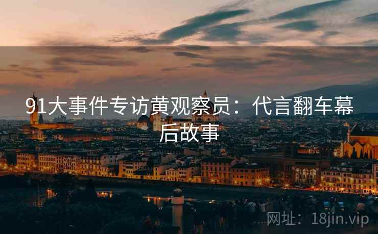 91大事件专访黄观察员：代言翻车幕后故事