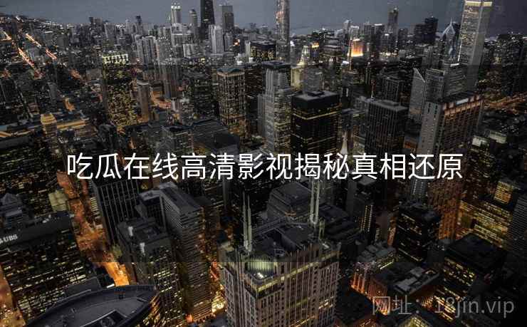 吃瓜在线高清影视揭秘真相还原